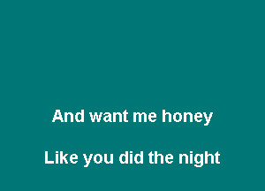And want me honey

Like you did the night