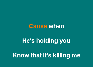 Cause when

He's holding you

Know that it's killing me