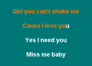 Girl you can't shake me

Cause I love you

Yes I need you

Miss me baby