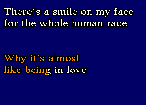 There's a smile on my face
for the whole human race

XVhy it's almost
like being in love