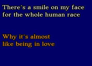 There's a smile on my face
for the whole human race

XVhy it's almost
like being in love