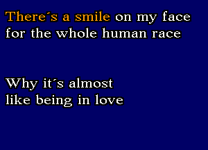 There's a smile on my face
for the whole human race

XVhy it's almost
like being in love