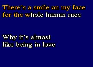 There's a smile on my face
for the whole human race

XVhy it's almost
like being in love