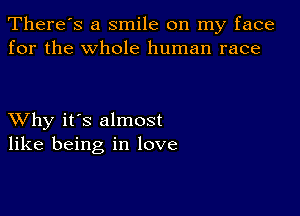 There's a smile on my face
for the whole human race

XVhy it's almost
like being in love