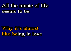 All the music of life
seems to be

XVhy it's almost
like being in love