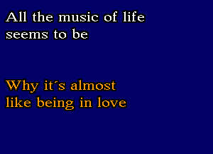 All the music of life
seems to be

XVhy it's almost
like being in love