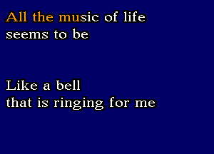 All the music of life
seems to be

Like a bell
that is ringing for me