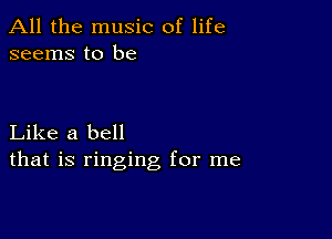 All the music of life
seems to be

Like a bell
that is ringing for me