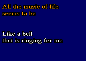 All the music of life
seems to be

Like a bell
that is ringing for me