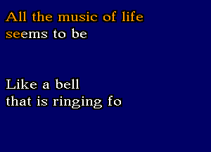 All the music of life
seems to be

Like a bell
that is ringing f0