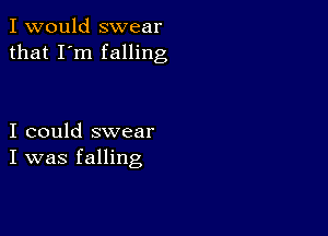 I would swear
that I'm falling

I could swear
I was falling