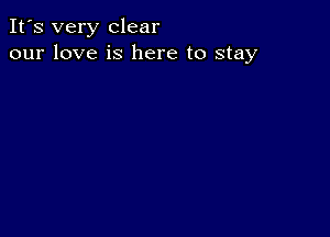 It's very clear
our love is here to stay