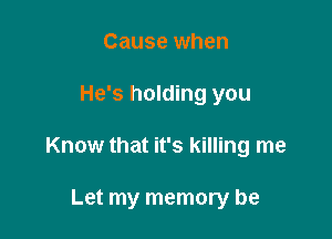 Cause when

He's holding you

Know that it's killing me

Let my memory be