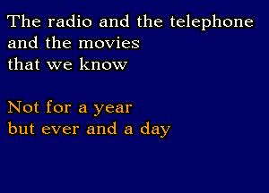 The radio and the telephone
and the movies

that we know

Not for a year
but ever and a day