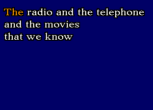 The radio and the telephone
and the movies
that we know