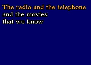 The radio and the telephone
and the movies
that we know