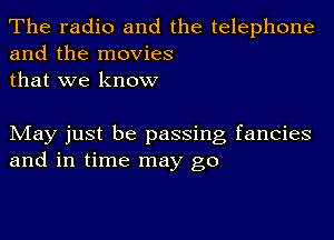 The radio and the telephone
and the movies
that we know

May just be passing fancies
and in time may go