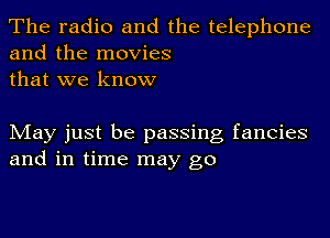 The radio and the telephone
and the movies
that we know

May just be passing fancies
and in time may go