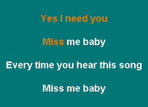 Yes I need you

Miss me baby

Every time you hear this song

Miss me baby