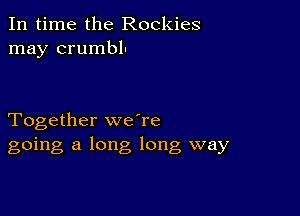 In time the Rockies
may crumbll

Together weTe
going a long long way