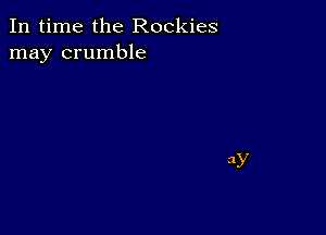 In time the Rockies
may crumble