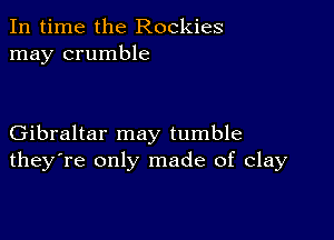 In time the Rockies
may crumble

Gibraltar may tumble
they're only made of clay