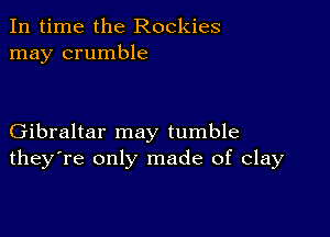 In time the Rockies
may crumble

Gibraltar may tumble
they're only made of clay