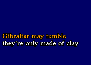 Gibraltar may tumble
they're only made of clay