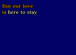 But our love
is here to stay