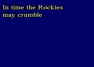 In time the Rockies
may crumble