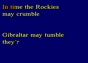 In time the Rockies
may crumble

Gibraltar may tumble
they'r