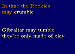 In time the Rockies
may crumble

Gibraltar may tumble
they're only made of clay