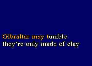 Gibraltar may tumble
they're only made of clay