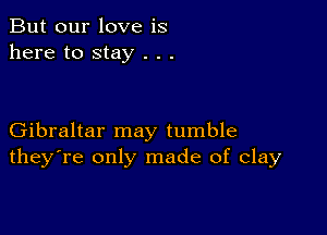 But our love is
here to stay . . .

Gibraltar may tumble
they're only made of clay