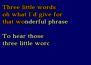 Three little words
oh what I d give for
that wonderful phrase

To hear those
three little worc