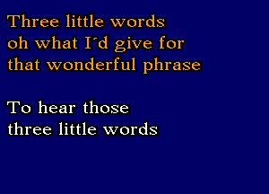 Three little words
oh what I d give for
that wonderful phrase

To hear those
three little words