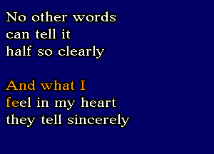 No other words
can tell it
half so clearly

And what I
feel in my heart
they tell sincerely