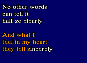 No other words
can tell it
half so clearly

And what I
feel in my heart
they tell sincerely