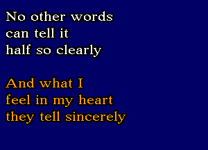 No other words
can tell it
half so clearly

And what I
feel in my heart
they tell sincerely