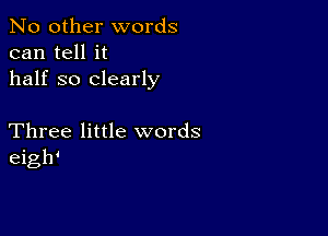 No other words
can tell it
half so clearly

Three little words
eigh'