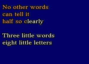 No other words
can tell it
half so clearly

Three little words
eight little letters