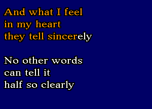 And what I feel
in my heart
they tell sincerely

No other words
can tell it
half so clearly