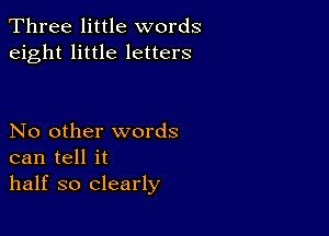 Three little words
eight little letters

No other words
can tell it
half so clearly