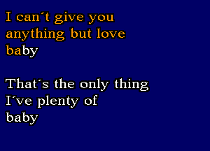 I can't give you
anything but love
baby

That's the only thing
I've plenty of
baby