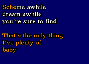 Scheme awhile
dream awhile
youTe sure to find

That's the only thing
I've plenty of
baby