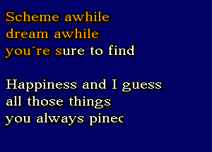 Scheme awhile
dream awhile
youTe sure to find

Happiness and I guess
all those things
you always pinec