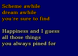 Scheme awhile
dream awhile
youTe sure to find

Happiness and I guess
all those things
you always pined for