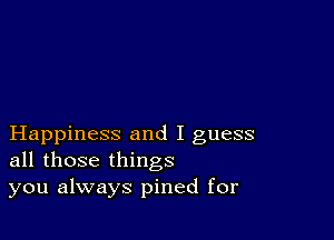 Happiness and I guess
all those things
you always pined for