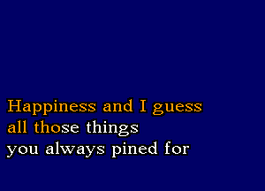 Happiness and I guess
all those things
you always pined for