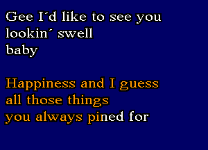 Gee I'd like to see you
lookin' swell

baby

Happiness and I guess
all those things
you always pined for